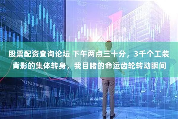 股票配资查询论坛 下午两点三十分，3千个工装背影的集体转身，我目睹的命运齿轮转动瞬间