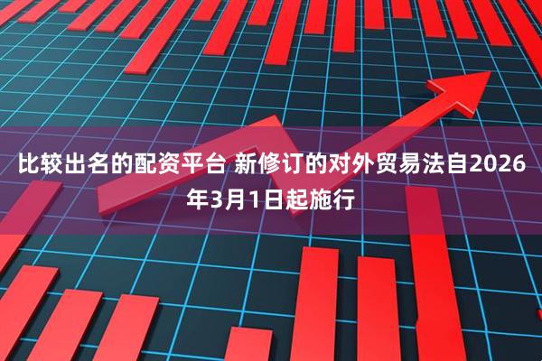 比较出名的配资平台 新修订的对外贸易法自2026年3月1日起施行