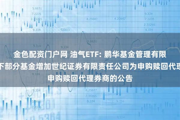 金色配资门户网 油气ETF: 鹏华基金管理有限公司关于旗下部分基金增加世纪证券有限责任公司为申购赎回代理券商的公告