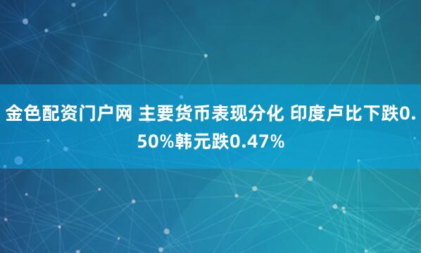 金色配资门户网 主要货币表现分化 印度卢比下跌0.50%韩元跌0.47%