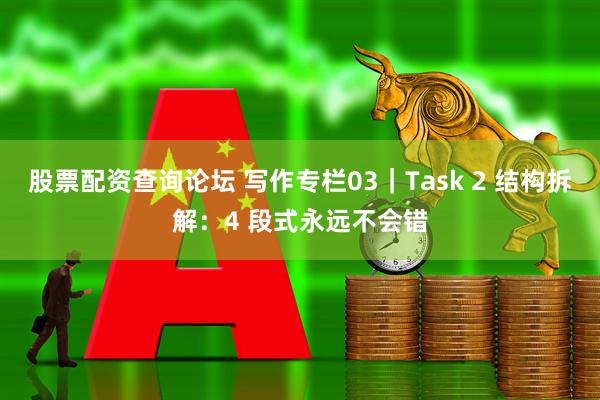 股票配资查询论坛 写作专栏03｜Task 2 结构拆解：4 段式永远不会错