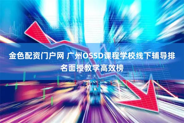 金色配资门户网 广州OSSD课程学校线下辅导排名面授教学高效榜