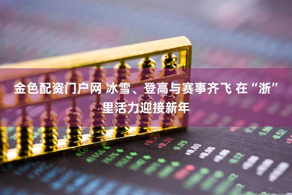金色配资门户网 冰雪、登高与赛事齐飞 在“浙”里活力迎接新年