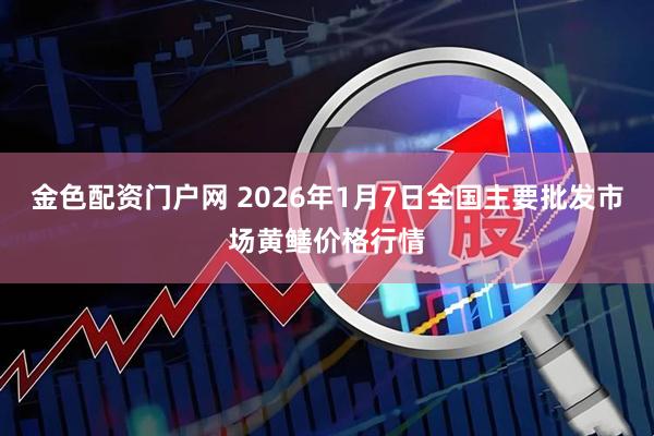 金色配资门户网 2026年1月7日全国主要批发市场黄鳝价格行情