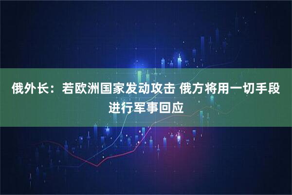 俄外长：若欧洲国家发动攻击 俄方将用一切手段进行军事回应
