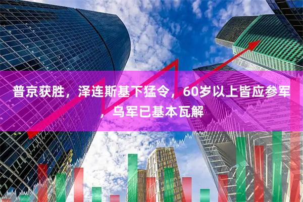 普京获胜，泽连斯基下猛令，60岁以上皆应参军，乌军已基本瓦解