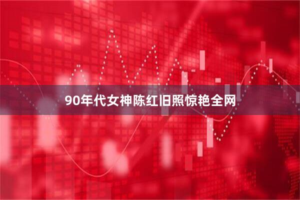 90年代女神陈红旧照惊艳全网