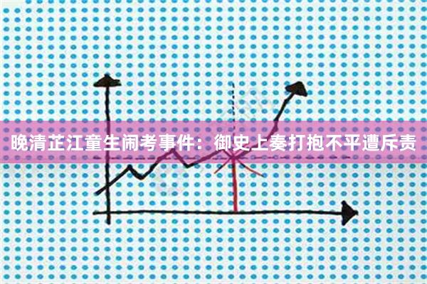 晚清芷江童生闹考事件:御史上奏打抱不平遭斥责