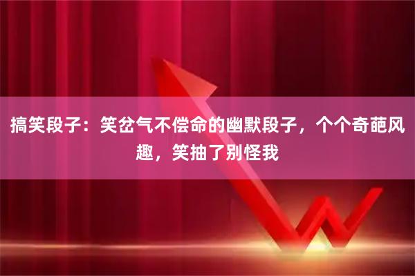 搞笑段子:笑岔气不偿命的幽默段子,个个奇葩风趣,笑抽了别怪我