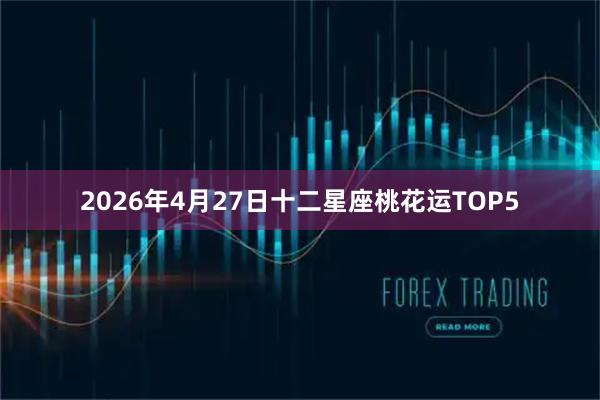 2026年4月27日十二星座桃花运TOP5
