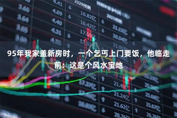 95年我家盖新房时，一个乞丐上门要饭，他临走前：这是个风水宝地