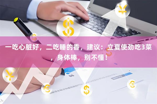 一吃心脏好，二吃睡的香，建议：立夏使劲吃3菜，身体棒，别不懂！