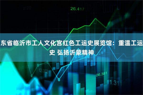 山东省临沂市工人文化宫红色工运史展览馆：重温工运历史 弘扬沂蒙精神