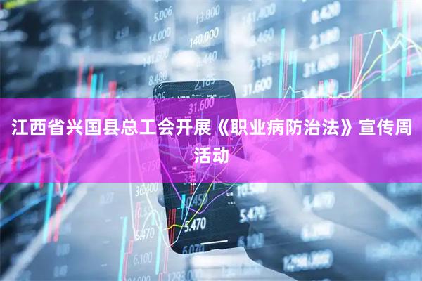 江西省兴国县总工会开展《职业病防治法》宣传周活动