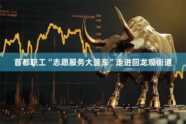 首都职工“志愿服务大篷车”走进回龙观街道